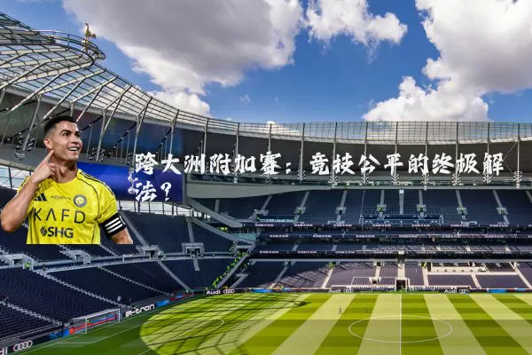 跨大洲附加赛：竞技公平的终极解法？