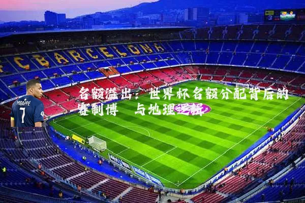 名额溢出:世界杯名额分配背后的赛制博弈与地理逻辑