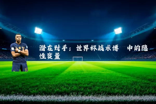 潜在对手:世界杯战术博弈中的隐性变量