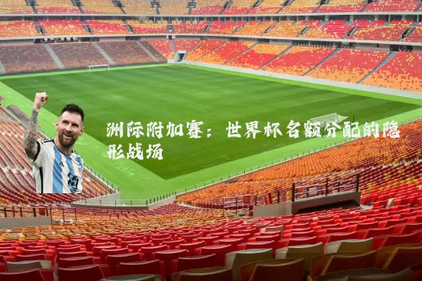 洲际附加赛：世界杯名额分配的隐形战场