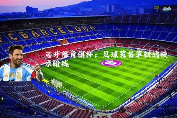可升降角旗杆：足球装备革新的技术暗线