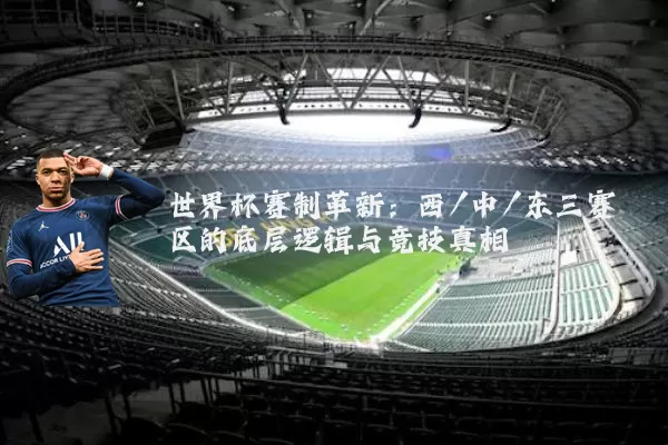 世界杯赛制革新：西/中/东三赛区的底层逻辑与竞技真相