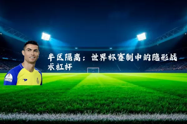 半区隔离：世界杯赛制中的隐形战术杠杆