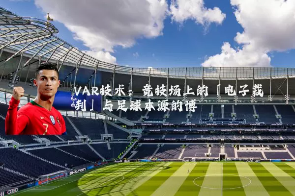 VAR技术：竞技场上的「电子裁判」与足球本源的博弈