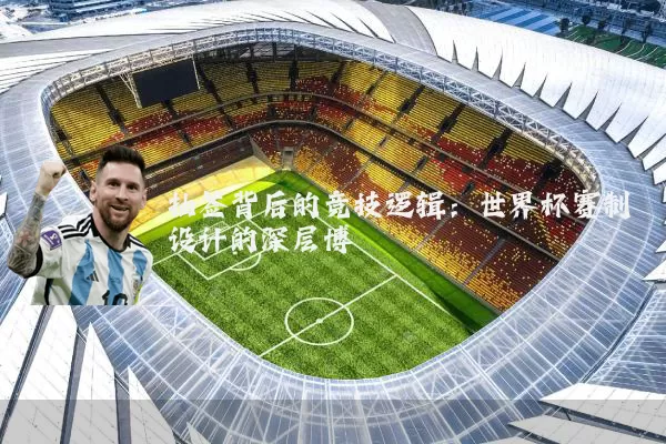 抽签背后的竞技逻辑:世界杯赛制设计的深层博弈