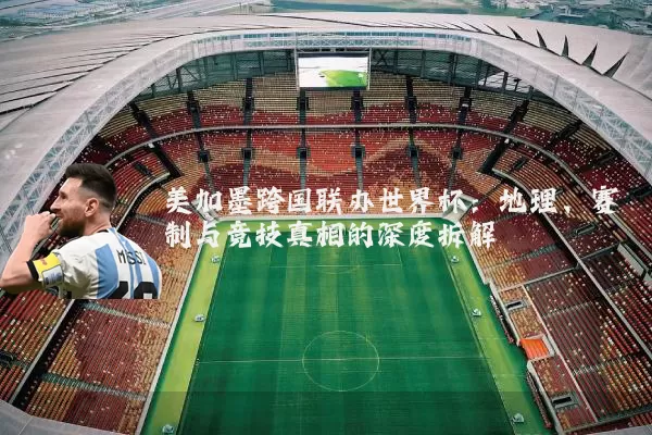 美加墨跨国联办世界杯：地理、赛制与竞技真相的深度拆解