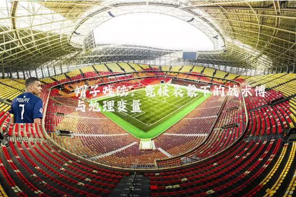 帽子戏法：竞技表象下的战术博弈与地理变量